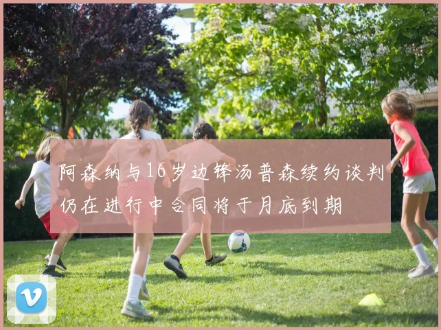 阿森纳与16岁边锋汤普森续约谈判仍在进行中合同将于月底到期