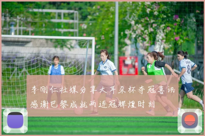 李刚仁社媒分享大耳朵杯夺冠喜讯感谢巴黎成就两连冠辉煌时刻