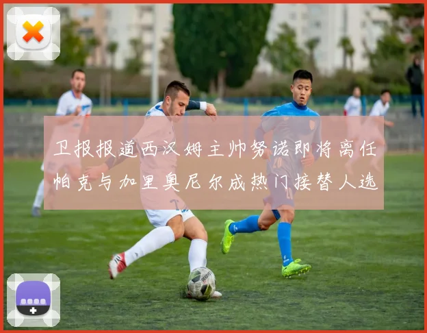 卫报报道西汉姆主帅努诺即将离任帕克与加里奥尼尔成热门接替人选