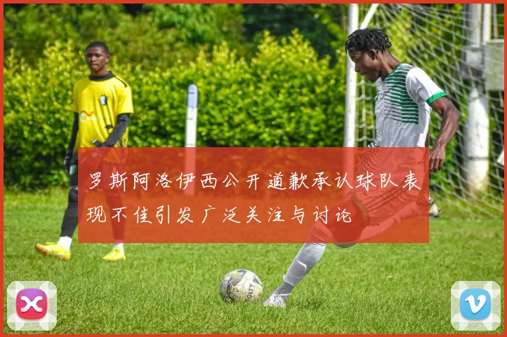 罗斯阿洛伊西公开道歉承认球队表现不佳引发广泛关注与讨论