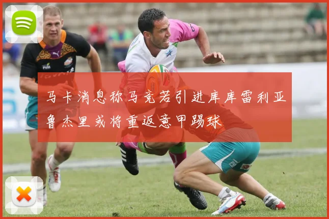 马卡消息称马竞若引进库库雷利亚鲁杰里或将重返意甲踢球