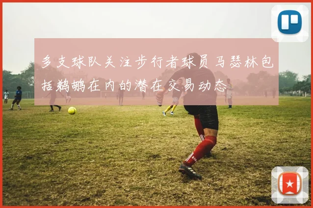 多支球队关注步行者球员马瑟林包括鹈鹕在内的潜在交易动态