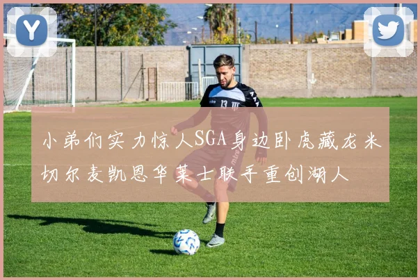 小弟们实力惊人SGA身边卧虎藏龙米切尔麦凯恩华莱士联手重创湖人