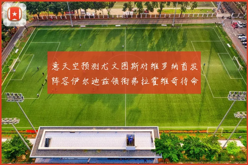 意天空预测尤文图斯对维罗纳首发阵容伊尔迪兹领衔弗拉霍维奇待命