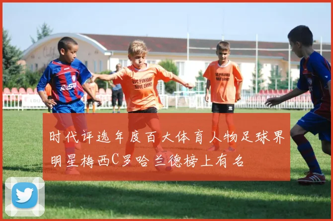 时代评选年度百大体育人物足球界明星梅西C罗哈兰德榜上有名