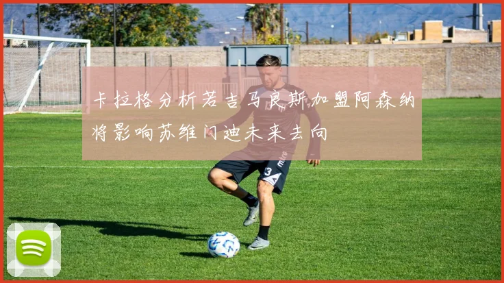 卡拉格分析若吉马良斯加盟阿森纳将影响苏维门迪未来去向
