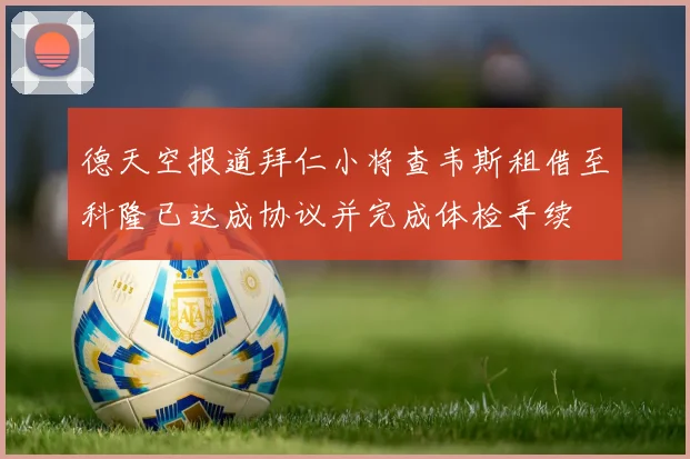 德天空报道拜仁小将查韦斯租借至科隆已达成协议并完成体检手续