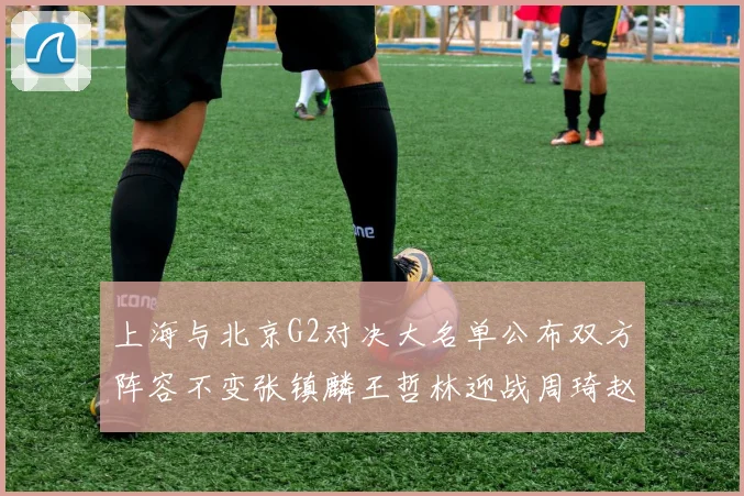 上海与北京G2对决大名单公布双方阵容不变张镇麟王哲林迎战周琦赵睿