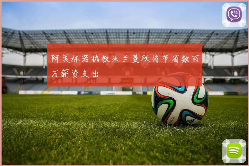 阿莫林若执教米兰曼联将节省数百万薪资支出