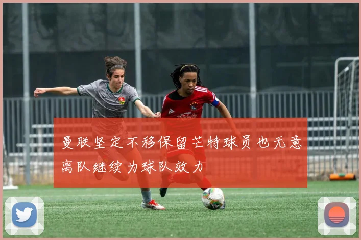 曼联坚定不移保留芒特球员也无意离队继续为球队效力
