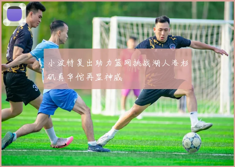 小波特复出助力篮网挑战湖人洛杉矶真华佗再显神威