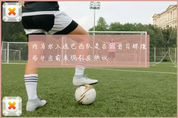 内马尔入选巴西队是否因昔日辉煌而非当前表现引发热议