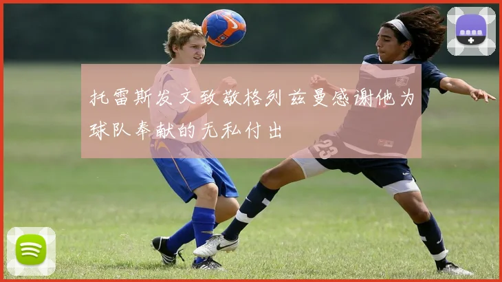 托雷斯发文致敬格列兹曼感谢他为球队奉献的无私付出