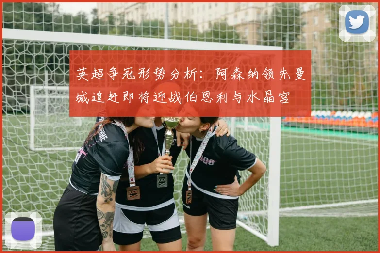 英超争冠形势分析：阿森纳领先曼城追赶即将迎战伯恩利与水晶宫