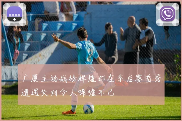 广厦主场战绩辉煌却在季后赛首秀遭遇失利令人唏嘘不已