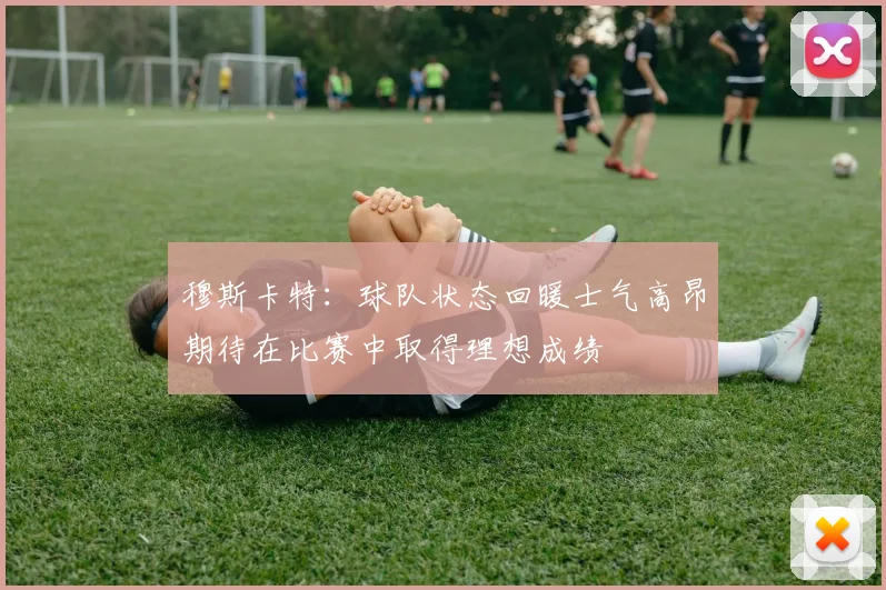 穆斯卡特：球队状态回暖士气高昂期待在比赛中取得理想成绩