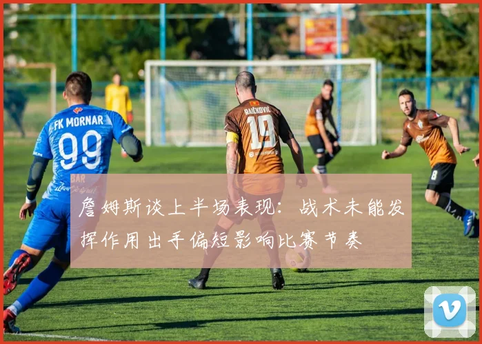 詹姆斯谈上半场表现：战术未能发挥作用出手偏短影响比赛节奏