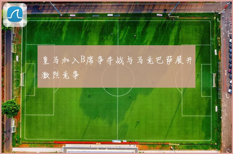 皇马加入B席争夺战与马竞巴萨展开激烈竞争
