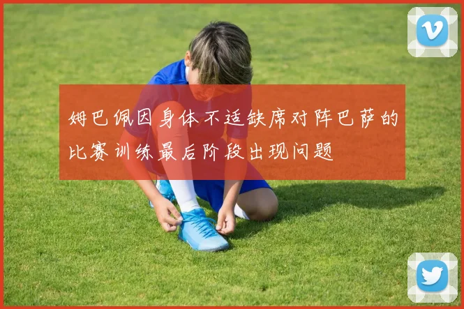 姆巴佩因身体不适缺席对阵巴萨的比赛训练最后阶段出现问题