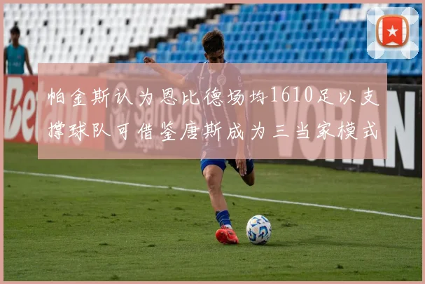 帕金斯认为恩比德场均1610足以支撑球队可借鉴唐斯成为三当家模式