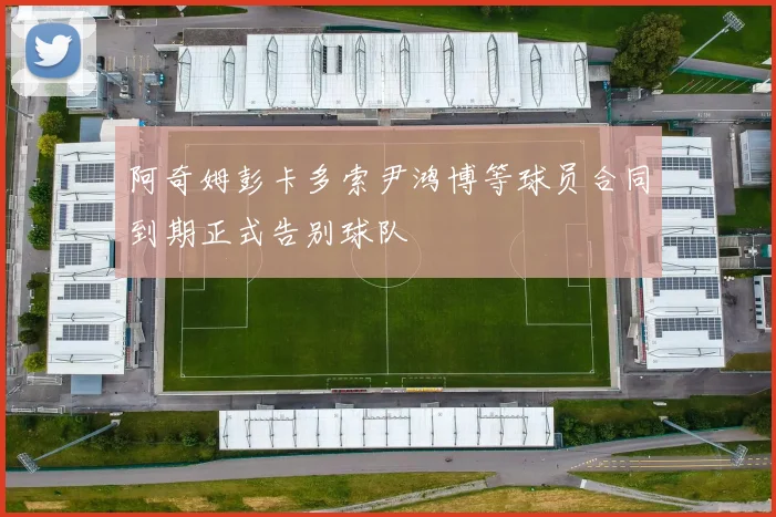 阿奇姆彭卡多索尹鸿博等球员合同到期正式告别球队