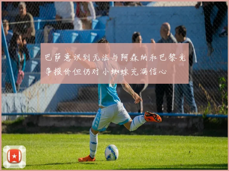 巴萨意识到无法与阿森纳和巴黎竞争报价但仍对小蜘蛛充满信心
