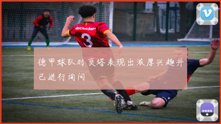 德甲球队对莫塔表现出浓厚兴趣并已进行询问
