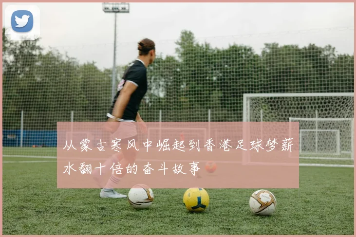 从蒙古寒风中崛起到香港足球梦薪水翻十倍的奋斗故事