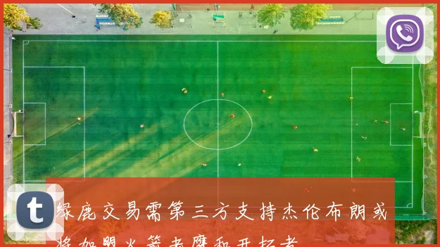 绿鹿交易需第三方支持杰伦布朗或将加盟火箭老鹰和开拓者
